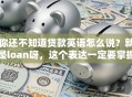 你还不知道贷款英语怎么说？就是loan呀，这个表达一定要掌握哦