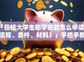「在校大学生助学贷款怎么申请（流程、条件、材料）」手把手教你，看完就明白怎么弄！