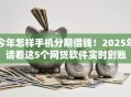今年怎样手机分期借钱！2025年请看这5个网贷软件实时到账