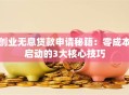 创业无息贷款申请秘籍：零成本启动的3大核心技巧