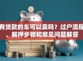 有贷款的车可以卖吗？过户流程、解押步骤和常见问题解答