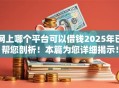 网上哪个平台可以借钱2025年已帮您剖析！本篇为您详细揭示！