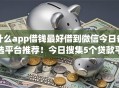 什么app借钱最好借到微信今日备选平台推荐!今日搜集5个贷款平台最好借到微信 什么app借钱最好借到微信今日备选平台推荐!今日搜集5个贷款平台最好借到微信