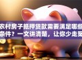 农村房子抵押贷款需要满足哪些条件？一文讲清楚，让你少走冤枉路！