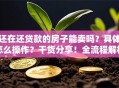 还在还贷款的房子能卖吗？具体怎么操作？干货分享！全流程解析+避坑要点，看完就懂
