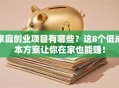 家庭创业项目有哪些？这8个低成本方案让你在家也能赚！