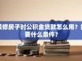 装修房子时公积金贷款怎么用？需要什么条件？