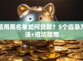 信用黑名单如何贷款？5个应急方法+避坑指南