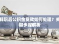 辞职后公积金贷款如何处理？关键步骤解析