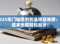 2025年门槛低的创业项目推荐：低成本也能轻松起步！