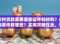农村贷款需要哪些证件和材料？具体条件有哪些？实用攻略在此，帮你顺利申请不碰壁！
