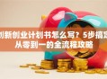 创新创业计划书怎么写？5步搞定从零到一的全流程攻略