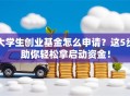 大学生创业基金怎么申请？这5步助你轻松拿启动资金！