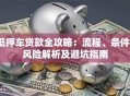 抵押车贷款全攻略：流程、条件、风险解析及避坑指南