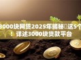 3000块网贷2025年揭秘这5个!详述3000块贷款平台 3000块网贷2025年揭秘这5个!详述3000块贷款平台