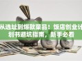 从选址到爆款菜品！饭店创业计划书避坑指南，新手必看