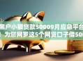 黑户小额贷款50009月应急平台！为您网罗这5个网贷口子借5000黑户