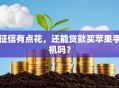 征信有点花，还能贷款买苹果手机吗？
