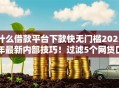 什么借款平台下款快无门槛2025年最新内部技巧！过滤5个网贷口子下款快无门槛借钱