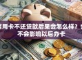 信用卡不还贷款后果会怎么样？会不会影响以后办卡