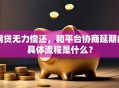 网贷无力偿还，和平台协商延期的具体流程是什么？