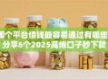 哪个平台借钱最容易通过有哪些？分享6个2025高炮口子秒下款