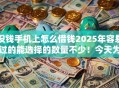 没钱手机上怎么借钱2025年容易过的能选择的数量不少！今天为您细致严选这五个贷款平台！