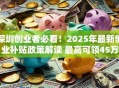 深圳创业者必看！2025年最新创业补贴政策解读 最高可领45万