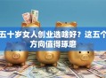 五十岁女人创业选啥好？这五个方向值得琢磨