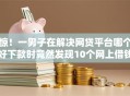 惊！一男子在解决网贷平台哪个好下款时竟然发现10个网上借钱平台，事后分享了出来