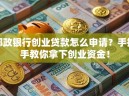 邮政银行创业贷款怎么申请？手把手教你拿下创业资金！