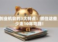 创业机会的3大特点：抓住这些，少走10年弯路！