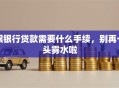 跟银行贷款需要什么手续，别再一头雾水啦