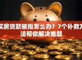 买房贷款被拒怎么办？7个补救方法帮你解决难题