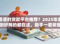 靠谱的贷款平台推荐？2025年亲测好用的都在这，新手一看就懂