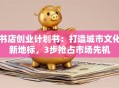 书店创业计划书：打造城市文化新地标，3步抢占市场先机