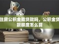 住房公积金能贷款吗，公积金贷款额度怎么算