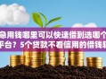 急用钱哪里可以快速借到选哪个平台？5个贷款不看信用的借钱软件推荐