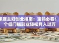 家庭主妇创业指南：宝妈必看！5个低门槛副业轻松月入过万