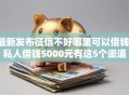 最新发布征信不好哪里可以借钱，私人借钱5000元有这5个渠道