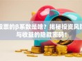 股票的β系数是啥？揭秘投资风险与收益的隐藏密码！
