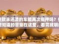 贷款未还清的车能再次抵押吗？你想知道的答案在这里，看完就明白！