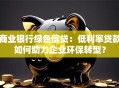 商业银行绿色信贷：低利率贷款如何助力企业环保转型？