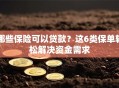 哪些保险可以贷款？这6类保单轻松解决资金需求