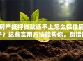 房产抵押贷款还不上怎么保住房子？这些实用方法能帮你，别错过