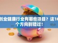 创业健康行业有哪些项目？这10个方向别错过！