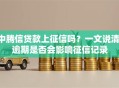 中腾信贷款上征信吗？一文说清，逾期是否会影响征信记录
