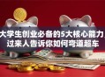 大学生创业必备的5大核心能力，过来人告诉你如何弯道超车
