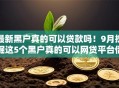 最新黑户真的可以贷款吗！9月挖掘这5个黑户真的可以网贷平台借钱