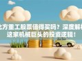北方重工股票值得买吗？深度解析这家机械巨头的投资逻辑！
